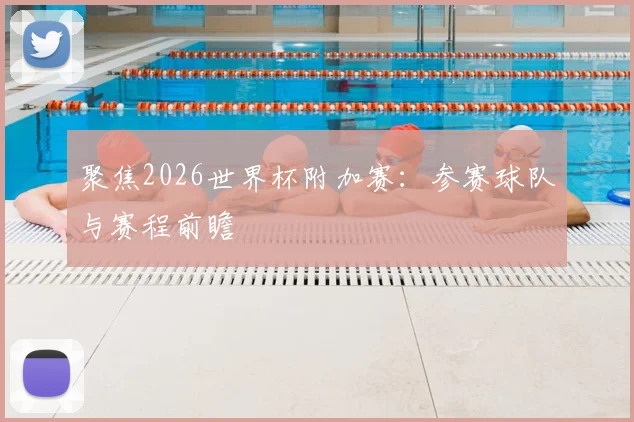 聚焦2026世界杯附加赛:参赛球队与赛程前瞻