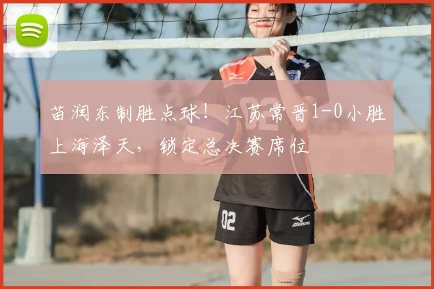 苗润东制胜点球!江苏常晋1-0小胜上海泽天,锁定总决赛席位