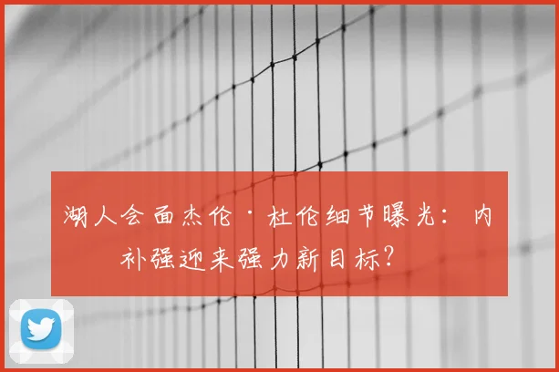 湖人会面杰伦·杜伦细节曝光:内线补强迎来强力新目标?