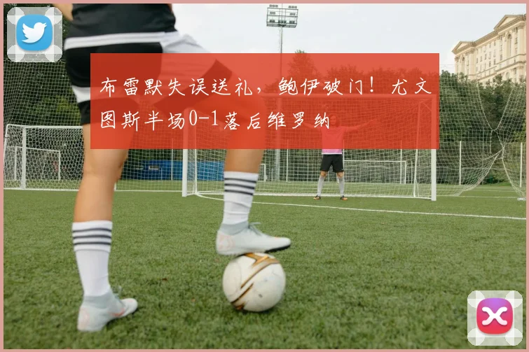 布雷默失误送礼,鲍伊破门!尤文图斯半场0-1落后维罗纳