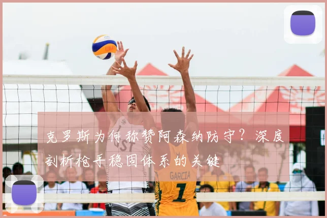克罗斯为何称赞阿森纳防守?深度剖析枪手稳固体系的关键
