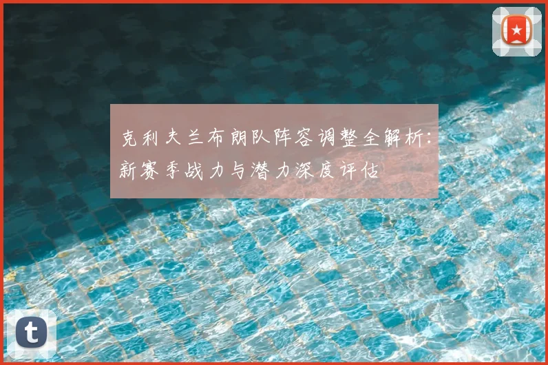 克利夫兰布朗队阵容调整全解析:新赛季战力与潜力深度评估