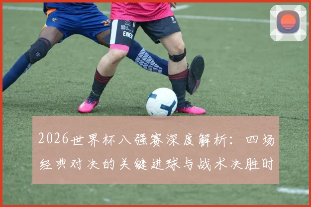 2026世界杯八强赛深度解析:四场经典对决的关键进球与战术决胜时刻全回顾