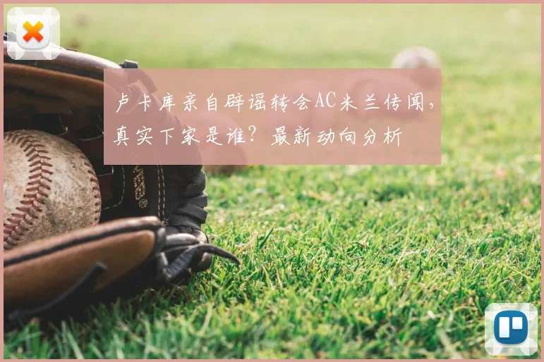 卢卡库亲自辟谣转会AC米兰传闻,真实下家是谁?最新动向分析