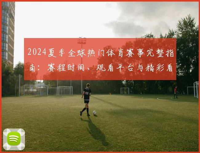 2024夏季全球热门体育赛事完整指南:赛程时间、观看平台与精彩看点全解析