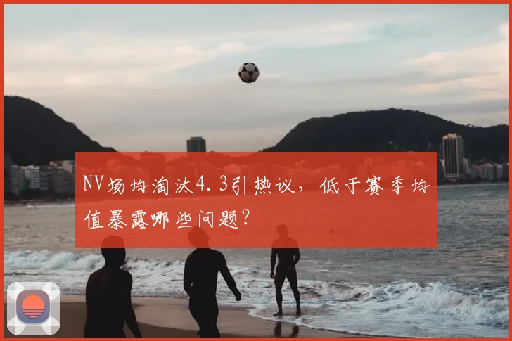 NV场均淘汰4.3引热议,低于赛季均值暴露哪些问题?