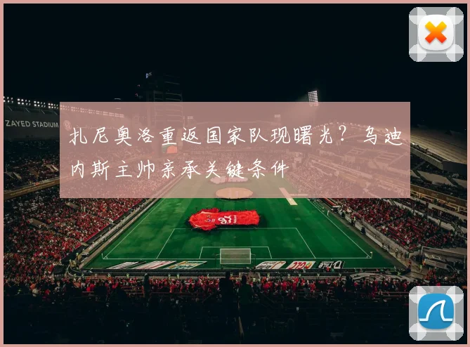 扎尼奥洛重返国家队现曙光?乌迪内斯主帅亲承关键条件