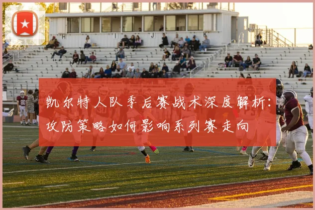凯尔特人队季后赛战术深度解析:攻防策略如何影响系列赛走向
