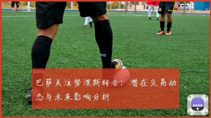 巴萨关注努涅斯转会:潜在交易动态与未来影响分析