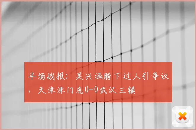半场战报:吴兴涵胯下过人引争议,天津津门虎0-0武汉三镇