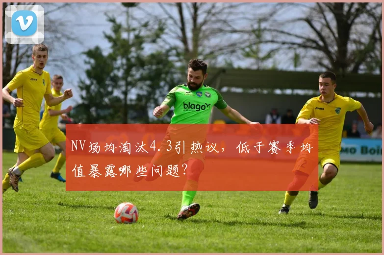 NV场均淘汰4.3引热议,低于赛季均值暴露哪些问题?