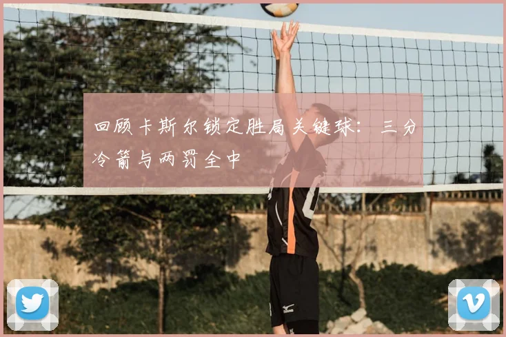回顾卡斯尔锁定胜局关键球:三分冷箭与两罚全中