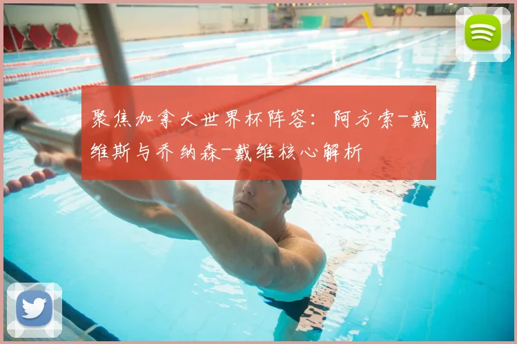 聚焦加拿大世界杯阵容:阿方索-戴维斯与乔纳森-戴维核心解析