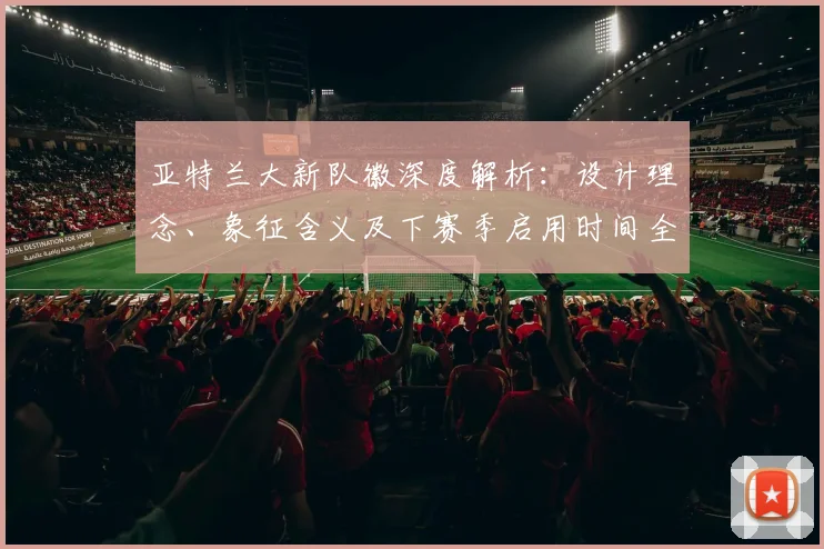 亚特兰大新队徽深度解析:设计理念、象征含义及下赛季启用时间全知道