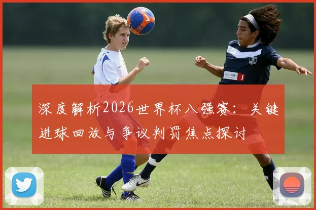深度解析2026世界杯八强赛：关键进球回放与争议判罚焦点探讨