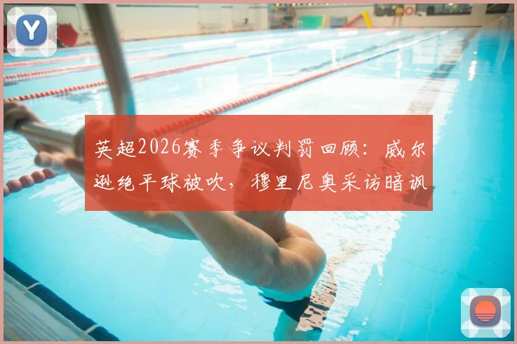 英超2026赛季争议判罚回顾:威尔逊绝平球被吹,穆里尼奥采访暗讽裁判规则