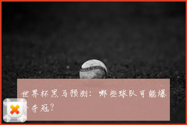 世界杯黑马预测:哪些球队可能爆冷夺冠?