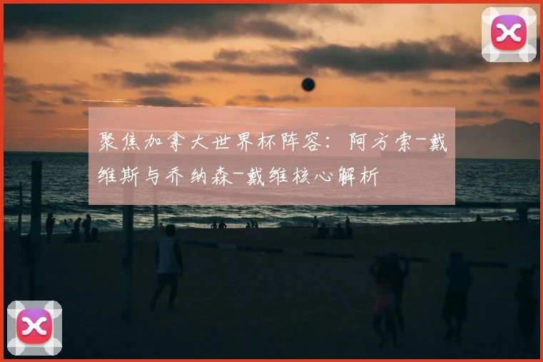 聚焦加拿大世界杯阵容:阿方索-戴维斯与乔纳森-戴维核心解析