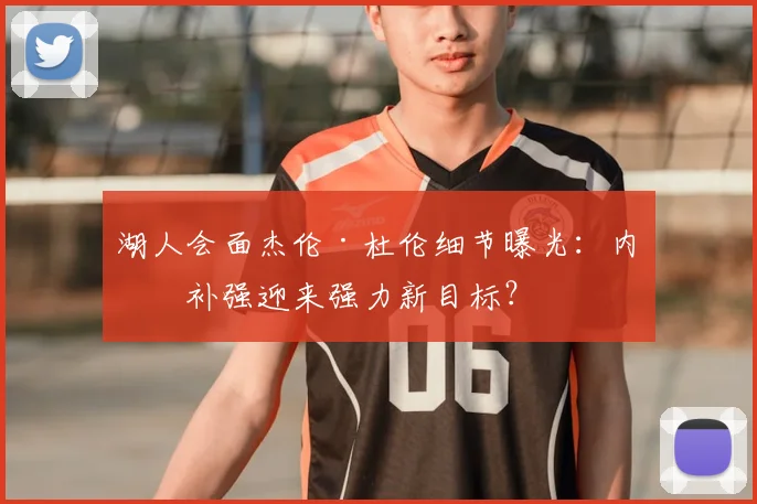 湖人会面杰伦·杜伦细节曝光:内线补强迎来强力新目标?