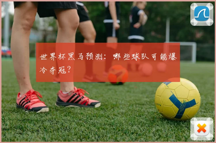 世界杯黑马预测:哪些球队可能爆冷夺冠?