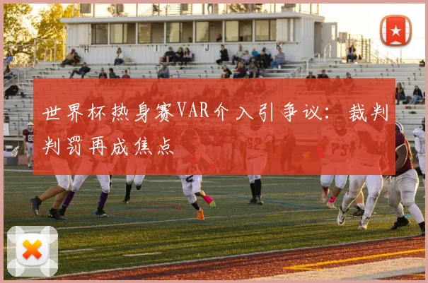 世界杯热身赛VAR介入引争议:裁判判罚再成焦点