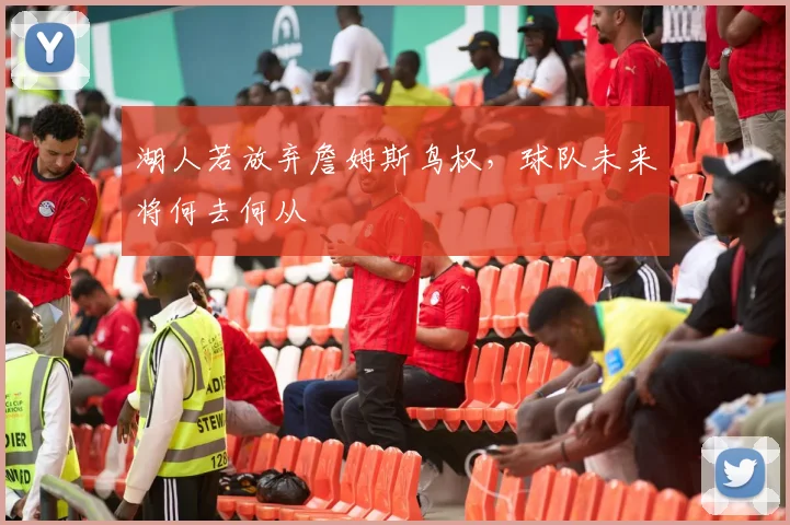 湖人若放弃詹姆斯鸟权,球队未来将何去何从