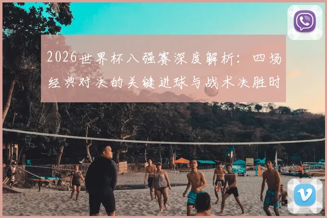 2026世界杯八强赛深度解析:四场经典对决的关键进球与战术决胜时刻全回顾