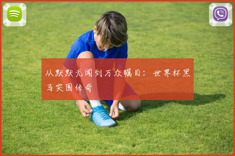 从默默无闻到万众瞩目:世界杯黑马突围传奇