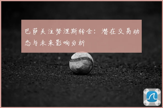 巴萨关注努涅斯转会:潜在交易动态与未来影响分析
